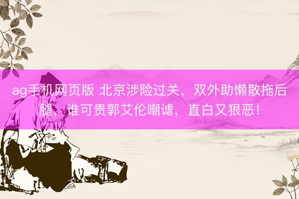 ag手机网页版 北京涉险过关，双外助懒散拖后腿，谁可贵郭艾伦嘲谑，直白又狠恶！