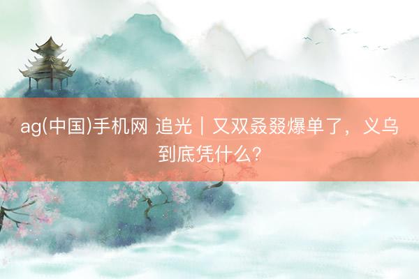 ag(中国)手机网 追光｜又双叒叕爆单了，<a href=