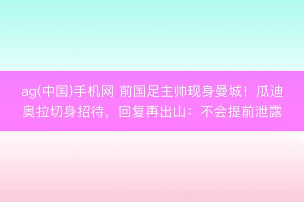 ag(中国)手机网 前国足主帅现身曼城！瓜迪奥拉切身招待，回复再出山：不会提前泄露
