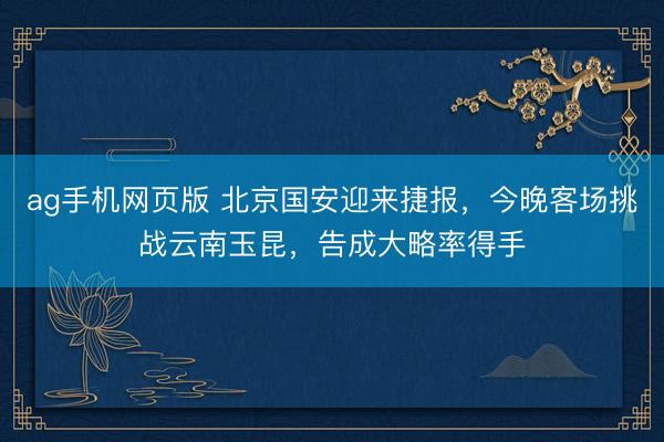 ag手机网页版 北京国安迎来捷报，今晚客场挑战云南玉昆，告成大略率得手