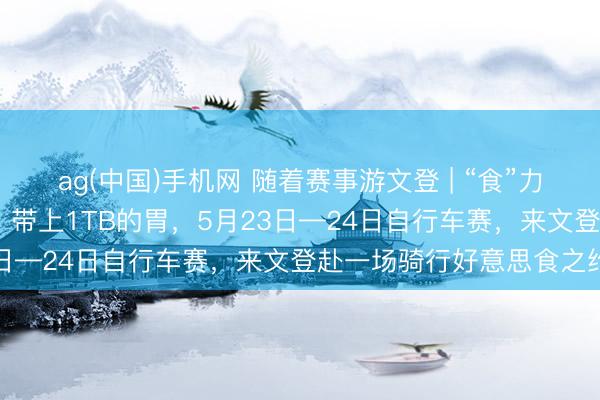 ag(中国)手机网 随着赛事游文登 | “食”力护航 !带上你的自行车,带上1TB的胃,5月23日—24日自行车赛,来文登赴一场骑行好意思食之约