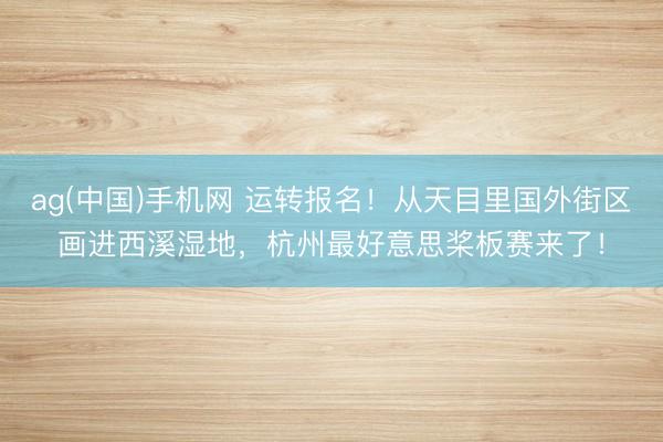 ag(中国)手机网 运转报名！从天目里国外街区画进西溪湿地，杭州最好意思桨板赛来了！