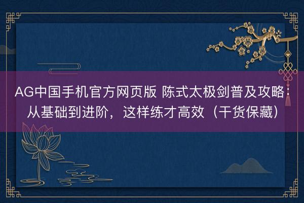 AG中国手机官方网页版 陈式太极剑普及攻略：从基础到进阶，这样练才高效（干货保藏）