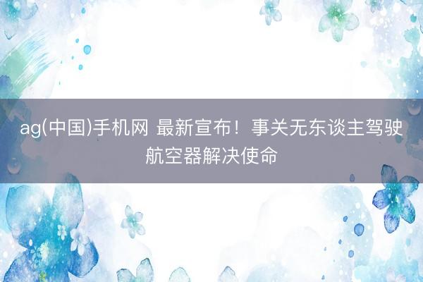 ag(中国)手机网 最新宣布!事关无东谈主驾驶航空器解决使命