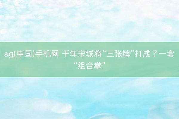 ag(中国)手机网 千年宋城将“三张牌”打成了一套“组合拳”