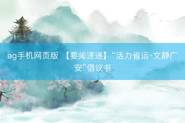 ag手机网页版 【要闻速递】“活力省运·文静广安”倡议书