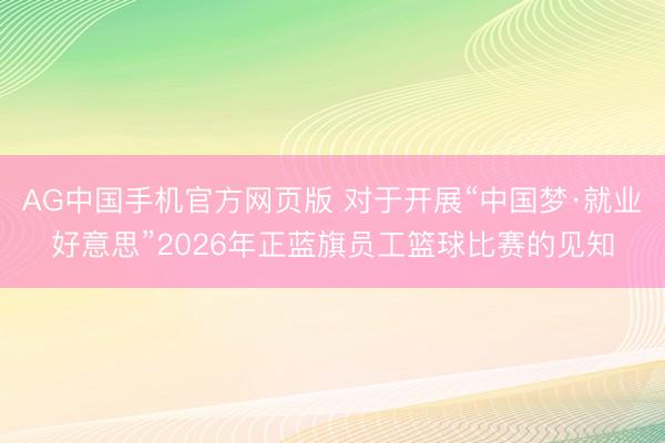 AG中国手机官方网页版 对于开展“中国梦·就业好意思”2026年正蓝旗员工篮球比赛的见知