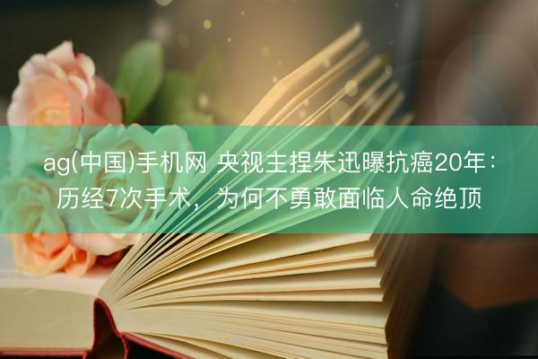 ag(中国)手机网 央视主捏朱迅曝抗癌20年：历经7次手术，为何不勇敢面临人命绝顶