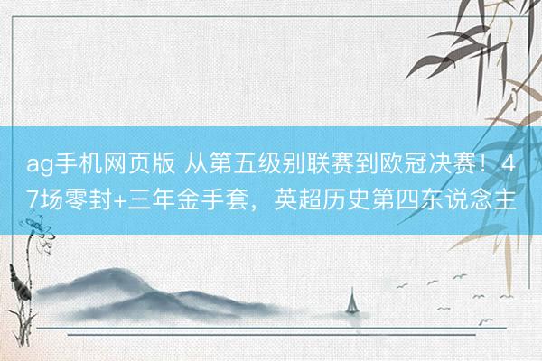 ag手机网页版 从第五级别联赛到欧冠决赛！47场零封+三年金手套，英超历史第四东说念主