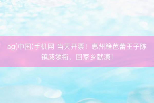 ag(中国)手机网 当天开票!惠州籍芭蕾王子陈镇威领衔,回家乡献演!