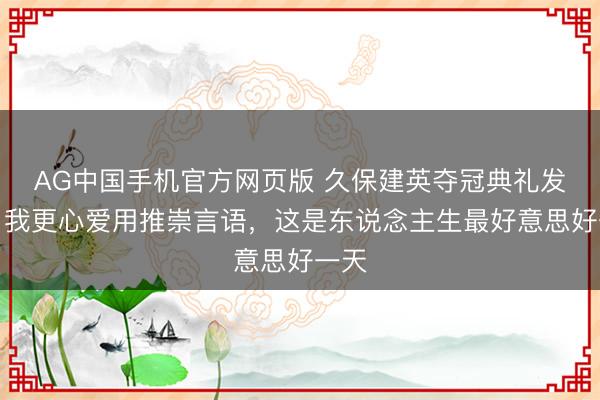 AG中国手机官方网页版 久保建英夺冠典礼发言：我更心爱用推崇言语，这是东说念主生最好意思好一天