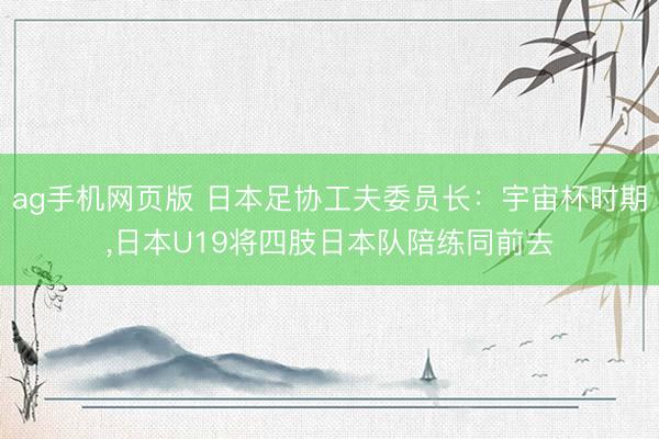 ag手机网页版 日本足协工夫委员长:宇宙杯时期,日本U19将四肢日本队陪练同前去