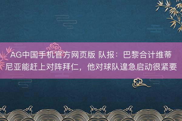 AG中国手机官方网页版 队报：巴黎合计维蒂尼亚能赶上对阵拜仁，他对球队遑急启动很紧要