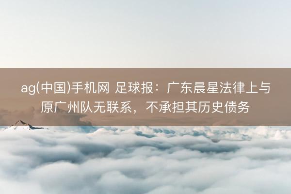 ag(中国)手机网 足球报：广东晨星法律上与原广州队无联系，不承担其历史债务