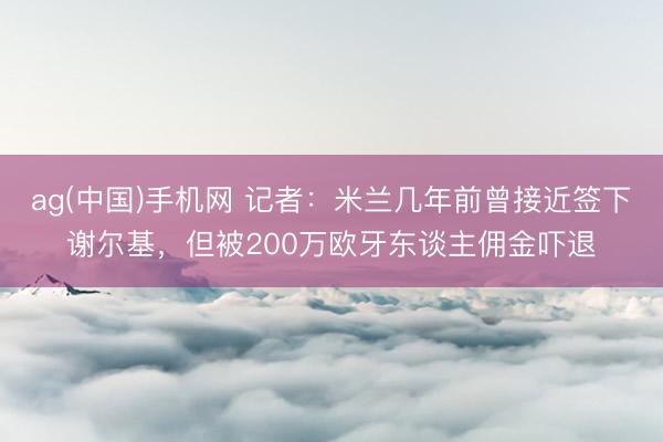 ag(中国)手机网 记者：米兰几年前曾接近签下谢尔基，但被200万欧牙东谈主佣金吓退