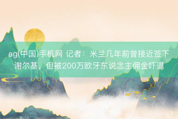 ag(中国)手机网 记者：米兰几年前曾接近签下谢尔基，但被200万欧牙东说念主佣金吓退
