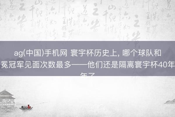 ag(中国)手机网 寰宇杯历史上, 哪个球队和卫冕冠军见面次数最多——他们还是隔离寰宇杯40年了