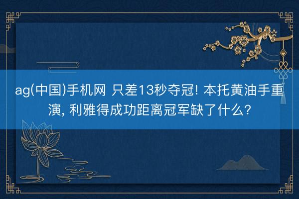 ag(中国)手机网 只差13秒夺冠! 本托黄油手重演， 利雅得成功距离冠军缺了什么?