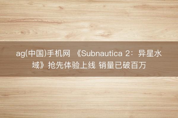 ag(中国)手机网 《Subnautica 2：异星水域》抢先体验上线 销量已破百万
