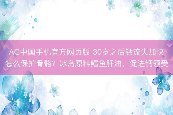 AG中国手机官方网页版 30岁之后钙流失加快怎么保护骨骼？冰岛原料鳕鱼肝油，促进钙领受