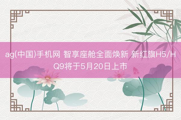 ag(中国)手机网 智享座舱全面焕新 新红旗H5/HQ9将于5月20日上市