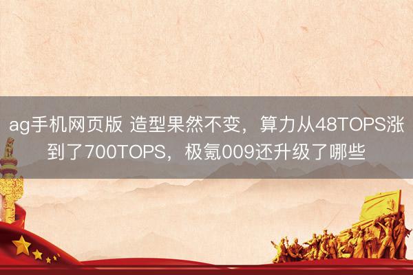 ag手机网页版 造型果然不变，算力从48TOPS涨到了700TOPS，极氪009还升级了哪些