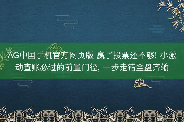 AG中国手机官方网页版 赢了投票还不够! 小激动查账必过的前置门径, 一步走错全盘齐输