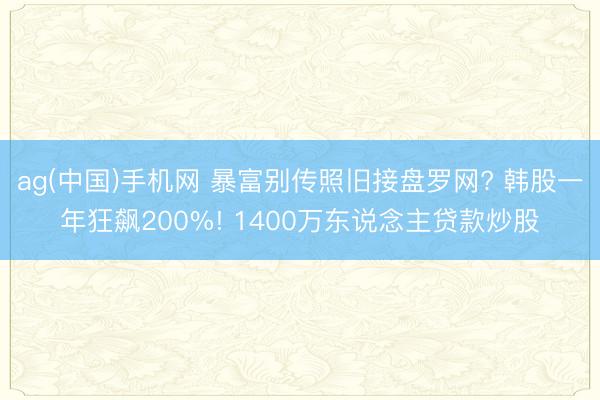 ag(中国)手机网 暴富别传照旧接盘罗网? 韩股一年狂飙200%! 1400万东说念主贷款炒股