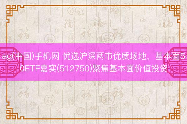 ag(中国)手机网 优选沪深两市优质场地,基本面50ETF嘉实(512750)聚焦基本面价值投资