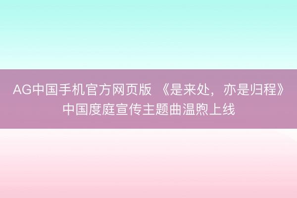 AG中国手机官方网页版 《是来处，亦是归程》中国度庭宣传主题曲温煦上线