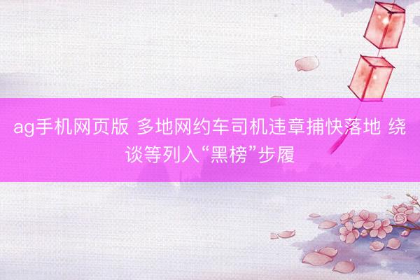 ag手机网页版 多地网约车司机违章捕快落地 绕谈等列入“黑榜”步履