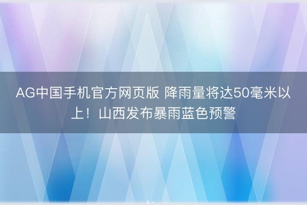 AG中国手机官方网页版 降雨量将达50毫米以上!山西发布暴雨蓝色预警
