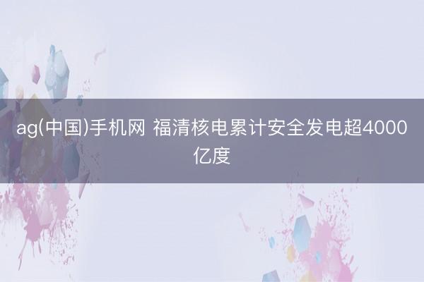 ag(中国)手机网 福清核电累计安全发电超4000亿度