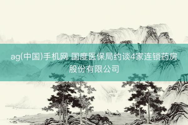 ag(中国)手机网 国度医保局约谈4家连锁药房股份有限公司