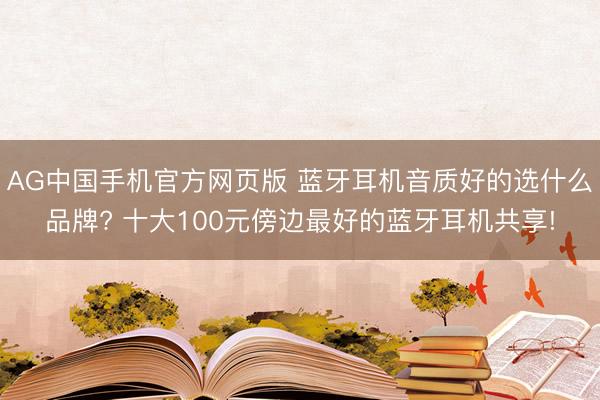 AG中国手机官方网页版 蓝牙耳机音质好的选什么品牌? 十大100元傍边最好的蓝牙耳机共享!