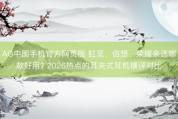 AG中国手机官方网页版 虹觅、倍想、荣耀亲选哪款好用? 2026热点的耳夹式耳机横评对比