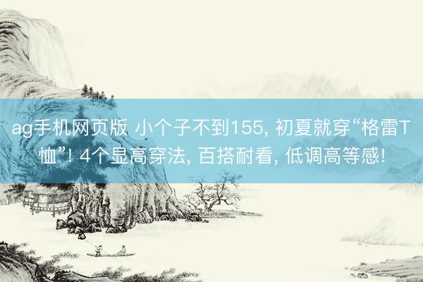 ag手机网页版 小个子不到155， 初夏就穿“格雷T恤”! 4个显高穿法， 百搭耐看， 低调高等感!