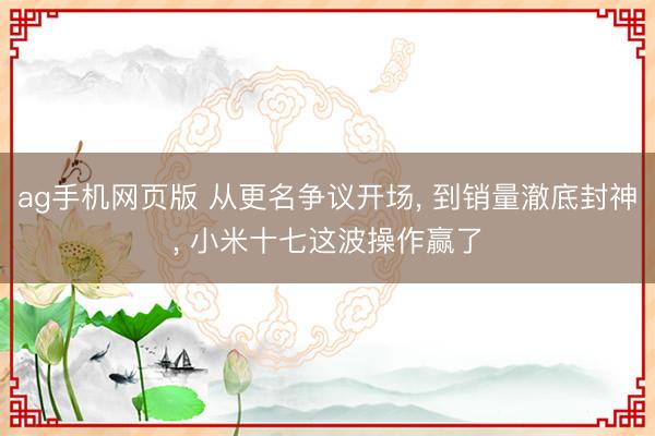 ag手机网页版 从更名争议开场， 到销量澈底封神， 小米十七这波操作赢了