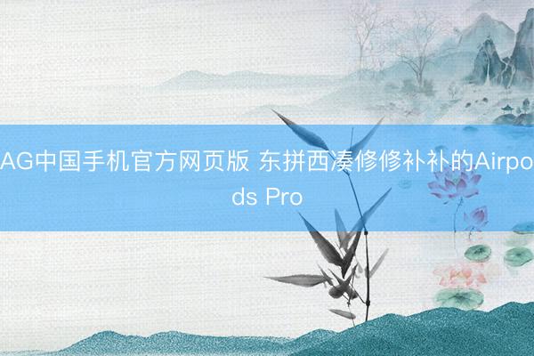 AG中国手机官方网页版 东拼西凑修修补补的Airpods Pro
