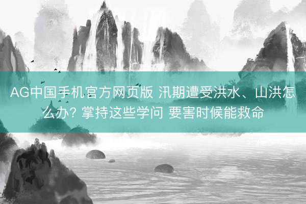 AG中国手机官方网页版 汛期遭受洪水、山洪怎么办? 掌持这些学问 要害时候能救命