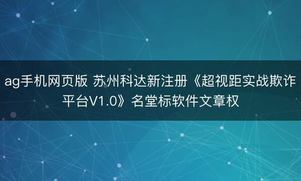 ag手机网页版 苏州科达新注册《超视距实战欺诈平台V1.0》名堂标软件文章权
