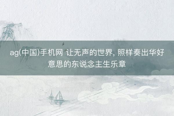 ag(中国)手机网 让无声的世界, 照样奏出华好意思的东说念主生乐章