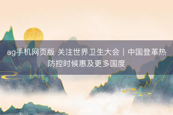 ag手机网页版 关注世界卫生大会｜中国登革热防控时候惠及更多国度