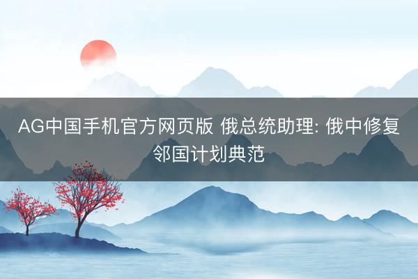 AG中国手机官方网页版 俄总统助理: 俄中修复邻国计划典范