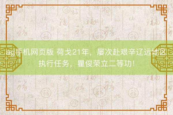 ag手机网页版 荷戈21年，屡次赴艰辛辽远地区执行任务，瞿俊荣立二等功！
