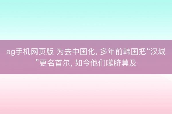 ag手机网页版 为去中国化， 多年前韩国把“汉城”更名首尔， 如今他们噬脐莫及