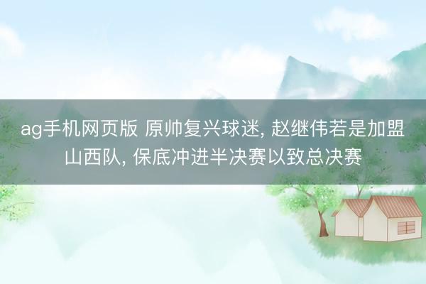 ag手机网页版 原帅复兴球迷， 赵继伟若是加盟山西队， 保底冲进半决赛以致总决赛