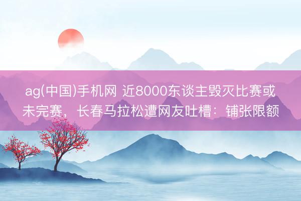 ag(中国)手机网 近8000东谈主毁灭比赛或未完赛，长春马拉松遭网友吐槽：铺张限额