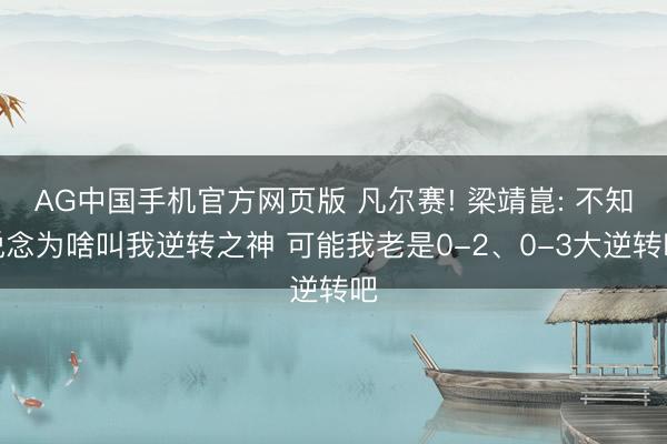 AG中国手机官方网页版 凡尔赛! 梁靖崑: 不知说念为啥叫我逆转之神 可能我老是0-2、0-3大逆转吧
