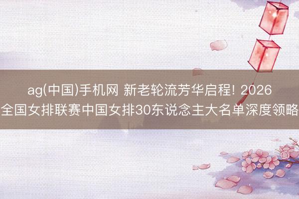 ag(中国)手机网 新老轮流芳华启程! 2026全国女排联赛中国女排30东说念主大名单深度领略